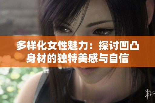 多样化女性魅力：探讨凹凸身材的独特美感与自信