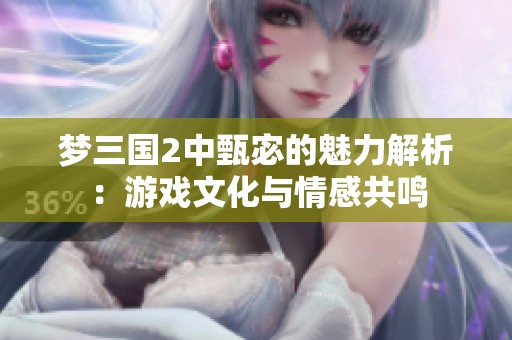 梦三国2中甄宓的魅力解析：游戏文化与情感共鸣
