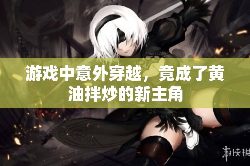 游戏中意外穿越，竟成了黄油拌炒的新主角