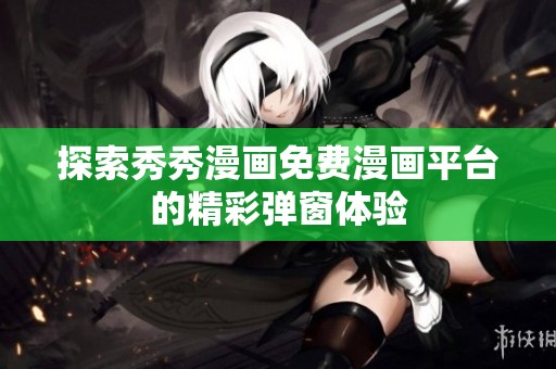探索秀秀漫画免费漫画平台的精彩弹窗体验