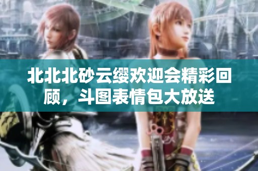 北北北砂云缨欢迎会精彩回顾，斗图表情包大放送