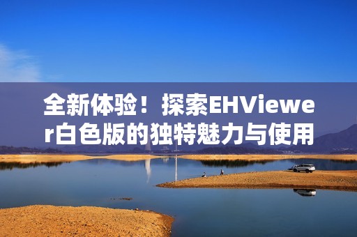 全新体验！探索EHViewer白色版的独特魅力与使用技巧