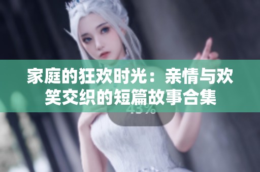 家庭的狂欢时光：亲情与欢笑交织的短篇故事合集