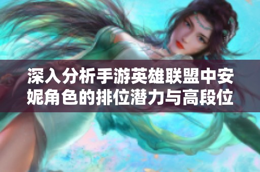 深入分析手游英雄联盟中安妮角色的排位潜力与高段位挑战