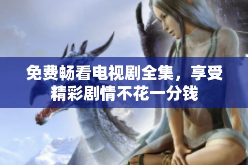 免费畅看电视剧全集，享受精彩剧情不花一分钱