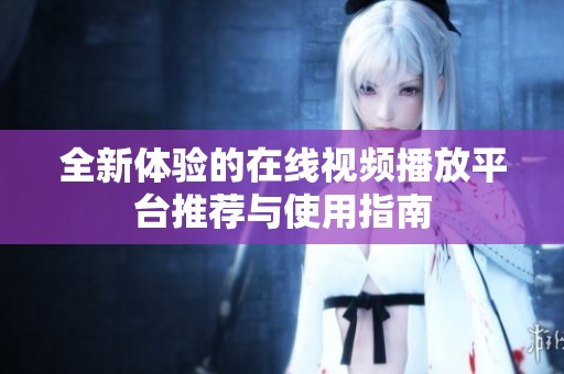全新体验的在线视频播放平台推荐与使用指南