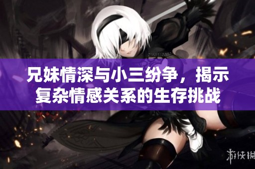 兄妹情深与小三纷争，揭示复杂情感关系的生存挑战