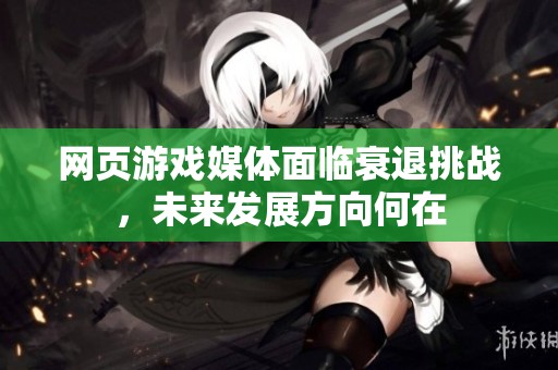 网页游戏媒体面临衰退挑战，未来发展方向何在