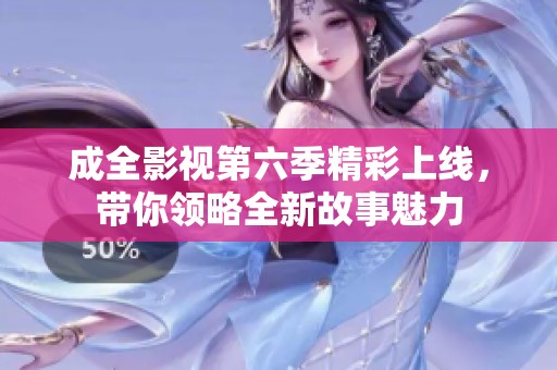 成全影视第六季精彩上线，带你领略全新故事魅力