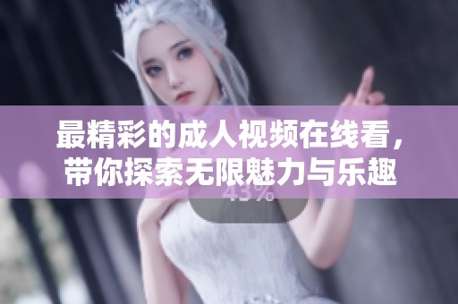 最精彩的成人视频在线看，带你探索无限魅力与乐趣