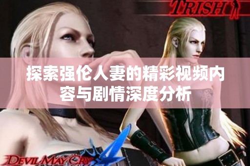 探索强伦人妻的精彩视频内容与剧情深度分析