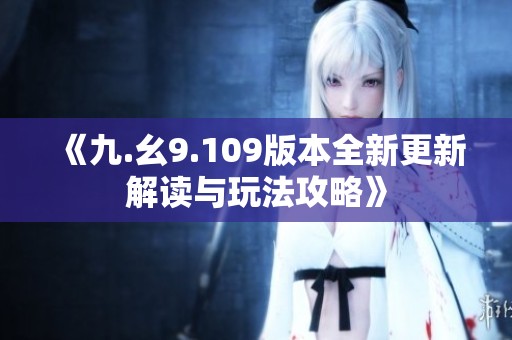 《九.幺9.109版本全新更新解读与玩法攻略》