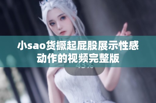 小sao货撅起屁股展示性感动作的视频完整版