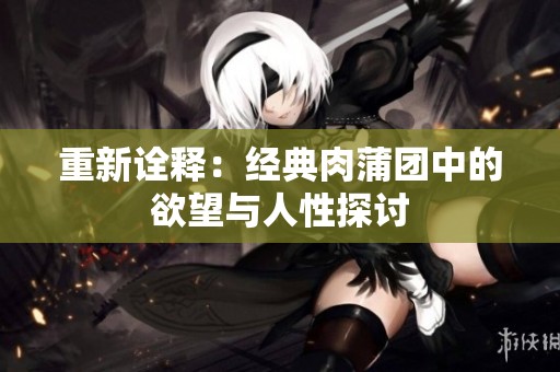 重新诠释：经典肉蒲团中的欲望与人性探讨