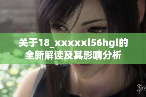 关于18_xxxxxl56hgl的全新解读及其影响分析