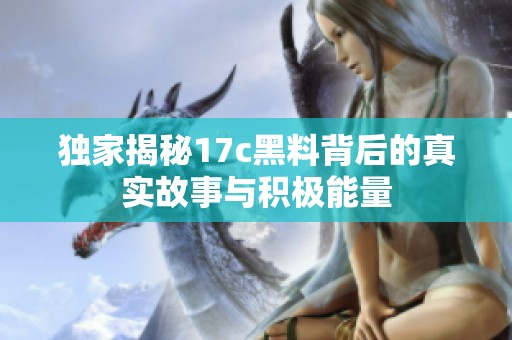 独家揭秘17c黑料背后的真实故事与积极能量