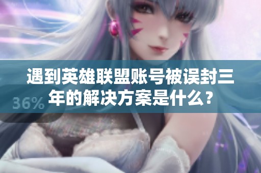 遇到英雄联盟账号被误封三年的解决方案是什么？