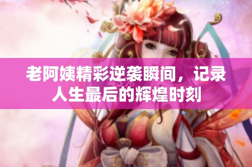 老阿姨精彩逆袭瞬间，记录人生最后的辉煌时刻
