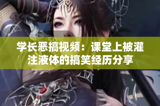学长恶搞视频：课堂上被灌注液体的搞笑经历分享