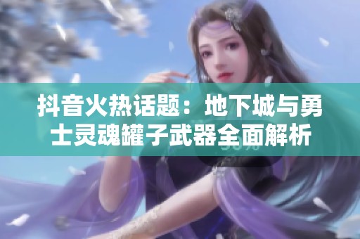 抖音火热话题：地下城与勇士灵魂罐子武器全面解析