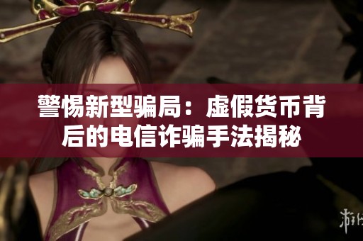警惕新型骗局：虚假货币背后的电信诈骗手法揭秘