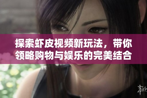 探索虾皮视频新玩法，带你领略购物与娱乐的完美结合