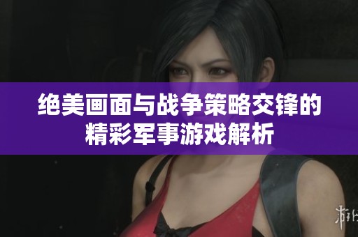 绝美画面与战争策略交锋的精彩军事游戏解析