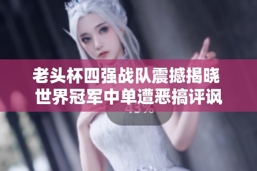 老头杯四强战队震撼揭晓 世界冠军中单遭恶搞评讽