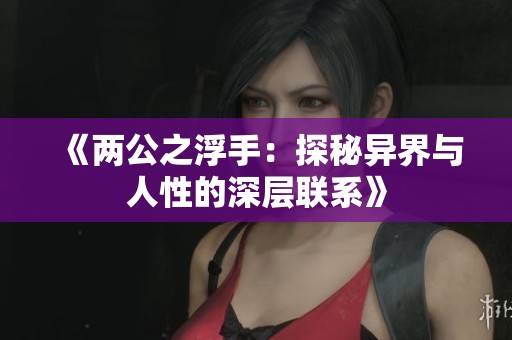 《两公之浮手：探秘异界与人性的深层联系》