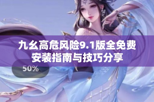 九幺高危风险9.1版全免费安装指南与技巧分享