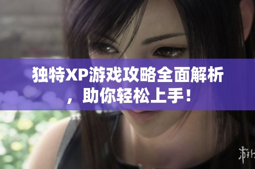 独特XP游戏攻略全面解析，助你轻松上手！