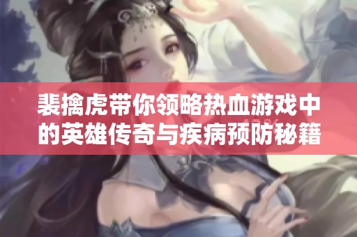 裴擒虎带你领略热血游戏中的英雄传奇与疾病预防秘籍
