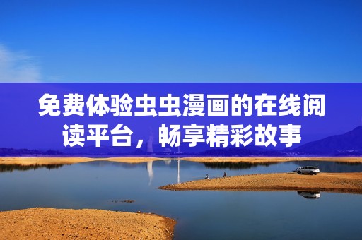 免费体验虫虫漫画的在线阅读平台，畅享精彩故事
