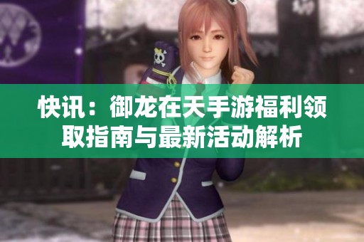 快讯：御龙在天手游福利领取指南与最新活动解析