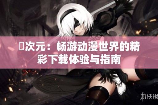 囧次元：畅游动漫世界的精彩下载体验与指南