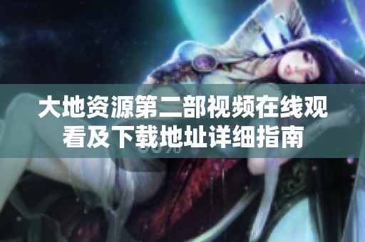 大地资源第二部视频在线观看及下载地址详细指南