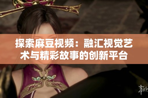 探索麻豆视频：融汇视觉艺术与精彩故事的创新平台