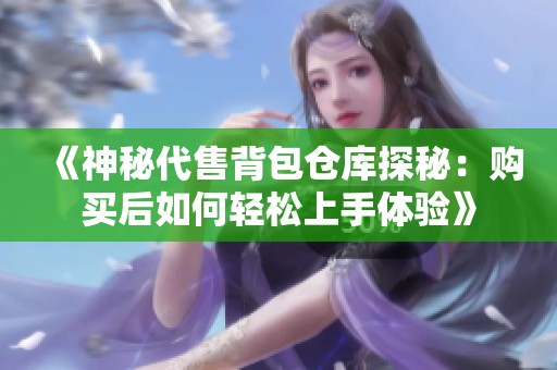 《神秘代售背包仓库探秘：购买后如何轻松上手体验》