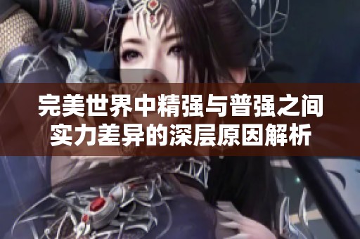 完美世界中精强与普强之间实力差异的深层原因解析