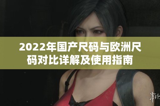 2022年国产尺码与欧洲尺码对比详解及使用指南