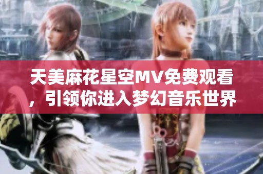 天美麻花星空MV免费观看，引领你进入梦幻音乐世界