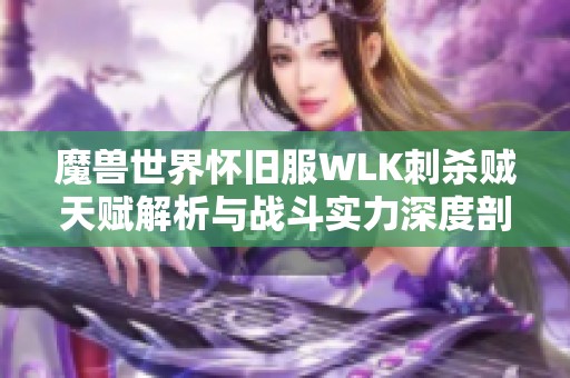 魔兽世界怀旧服WLK刺杀贼天赋解析与战斗实力深度剖析
