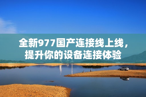 全新977国产连接线上线，提升你的设备连接体验