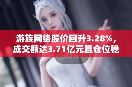 游族网络股价回升3.28%，成交额达3.71亿元且仓位稳定