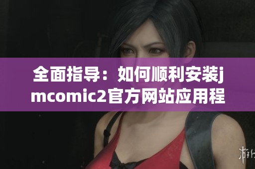 全面指导：如何顺利安装jmcomic2官方网站应用程序
