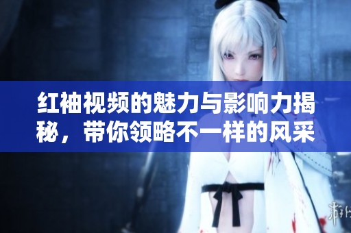 红袖视频的魅力与影响力揭秘，带你领略不一样的风采