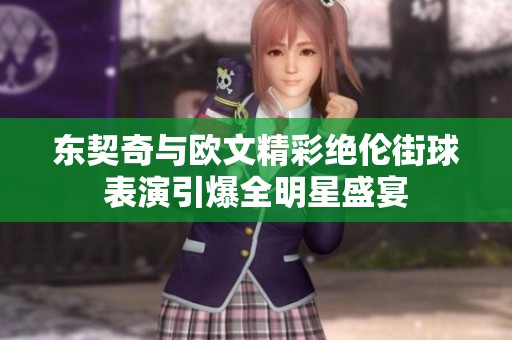 东契奇与欧文精彩绝伦街球表演引爆全明星盛宴