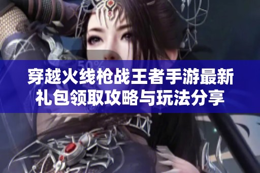 穿越火线枪战王者手游最新礼包领取攻略与玩法分享