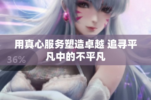 用真心服务塑造卓越 追寻平凡中的不平凡