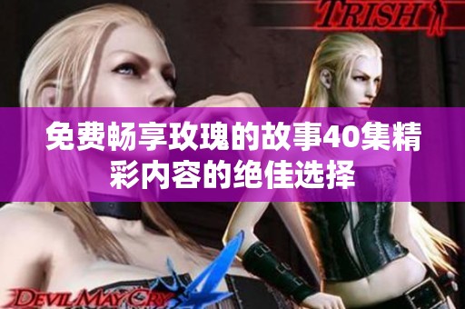 免费畅享玫瑰的故事40集精彩内容的绝佳选择
